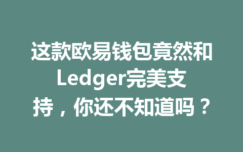 这款欧易钱包竟然和Ledger完美支持，你还不知道吗？ 一