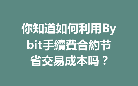 你知道如何利用Bybit手續費合約节省交易成本吗？ 一