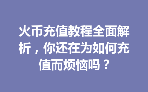 火币充值教程全面解析,你还在为如何充值而烦恼吗? 一