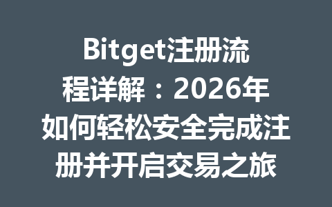 Bitget注册流程详解:2026年如何轻松安全完成注册并开启交易之旅 一