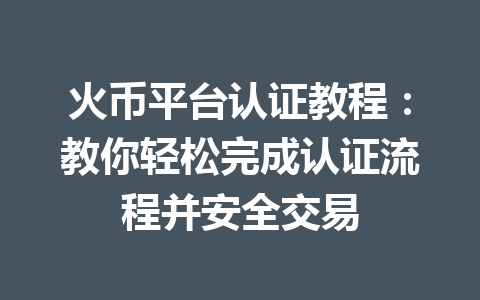 火币平台认证教程:教你轻松完成认证流程并安全交易 一