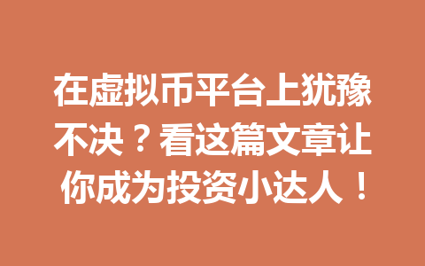 在虚拟币平台上犹豫不决?看这篇文章让你成为投资小达人! 一