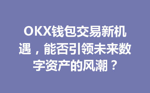 OKX钱包交易新机遇，能否引领未来数字资产的风潮？ 一