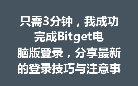 只需3分钟，我成功完成Bitget电脑版登录，分享最新的登录技巧与注意事项！ 一