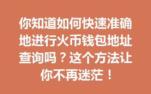 你知道如何快速准确地进行火币钱包地址查询吗?这个方法让你不再迷茫! 一