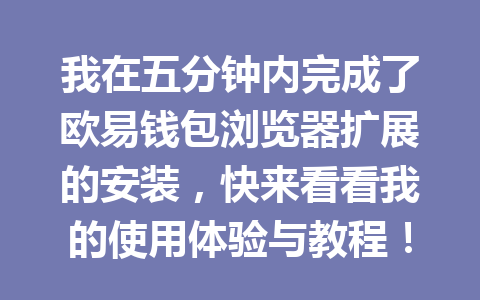 我在五分钟内完成了欧易钱包浏览器扩展的安装，快来看看我的使用体验与教程！ 一