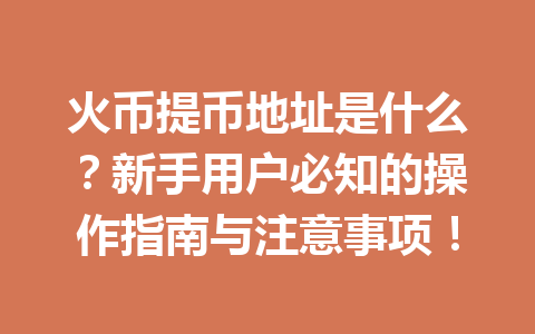 火币提币地址是什么?新手用户必知的操作指南与注意事项! 一