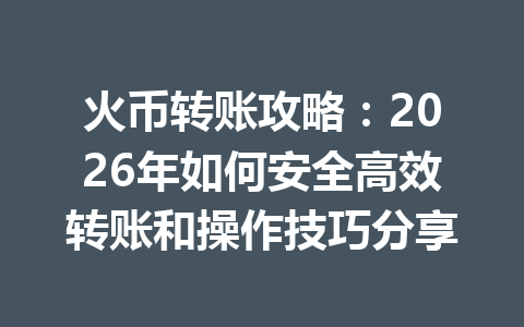 火币转账攻略：2026年如何安全高效转账和操作技巧分享 一