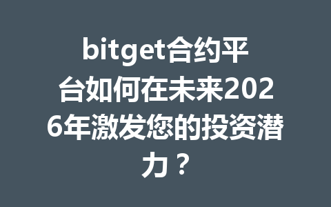 bitget合约平台如何在未来2026年激发您的投资潜力? 一