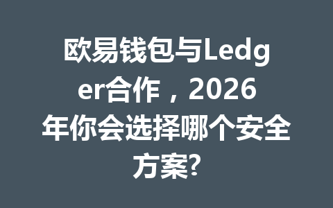欧易钱包与Ledger合作，2026年你会选择哪个安全方案? 一