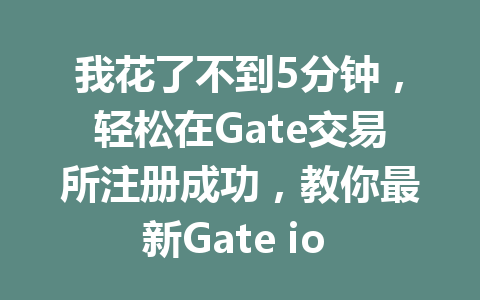 我花了不到5分钟,轻松在Gate交易所注册成功,教你最新Gate io 注册攻略! 一