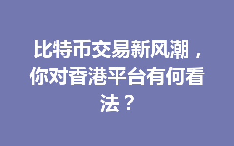 比特币交易新风潮,你对香港平台有何看法? 一