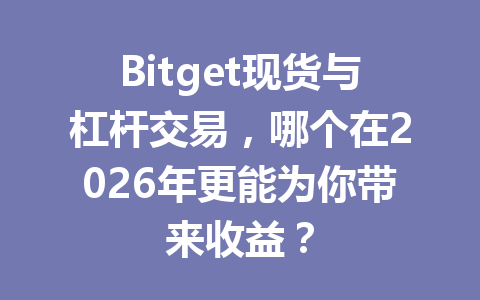 Bitget现货与杠杆交易,哪个在2026年更能为你带来收益? 一