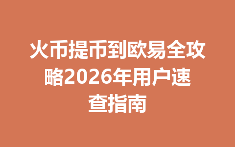 火币提币到欧易全攻略2026年用户速查指南 一
