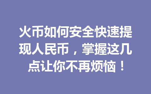 火币如何安全快速提现人民币,掌握这几点让你不再烦恼! 一