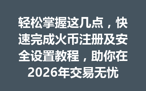 轻松掌握这几点,快速完成火币注册及安全设置教程,助你在2026年交易无忧 一