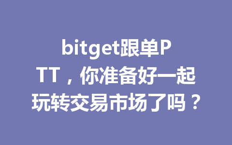bitget跟单PTT,你准备好一起玩转交易市场了吗? 一
