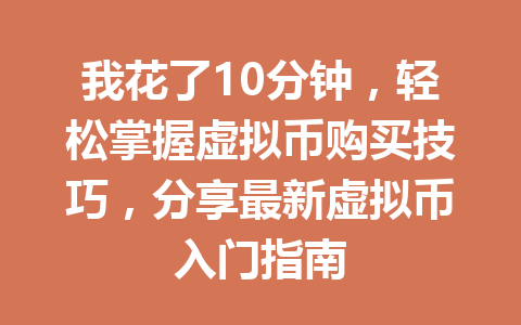 我花了10分钟，轻松掌握虚拟币购买技巧，分享最新虚拟币入门指南 一