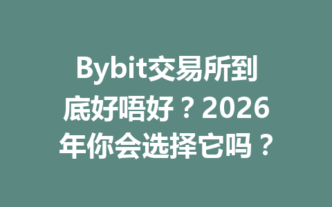 Bybit交易所到底好唔好?2026年你会选择它吗? 一