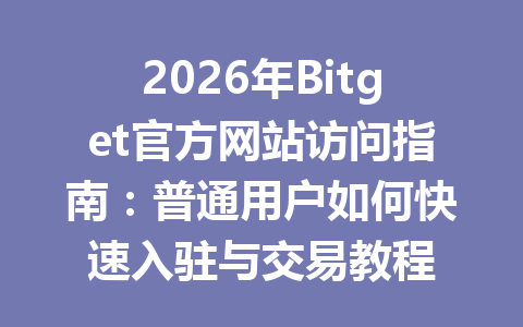 2026年Bitget官方网站访问指南：普通用户如何快速入驻与交易教程 一