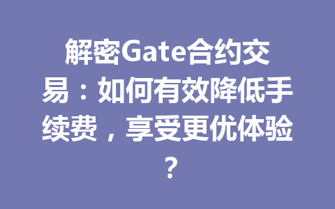 解密Gate合约交易：如何有效降低手续费，享受更优体验？ 一