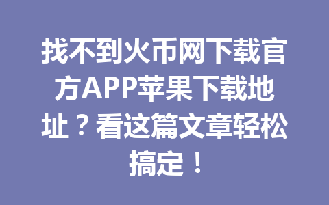 找不到火币网下载官方APP苹果下载地址？看这篇文章轻松搞定！ 一