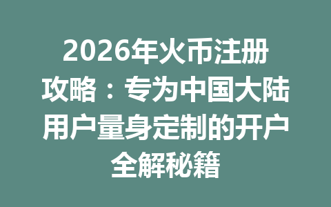 2026年火币注册攻略:专为中国大陆用户量身定制的开户全解秘籍 一