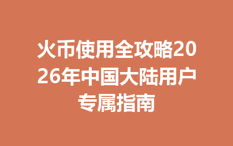 火币使用全攻略2026年中国大陆用户专属指南 一
