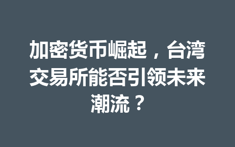 加密货币崛起,台湾交易所能否引领未来潮流? 一