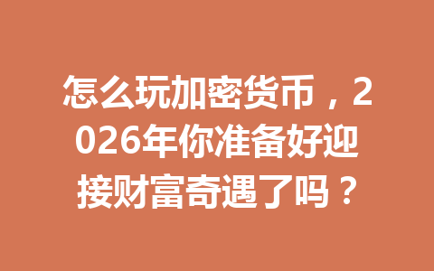 怎么玩加密货币,2026年你准备好迎接财富奇遇了吗? 一