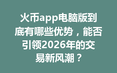火币app电脑版到底有哪些优势,能否引领2026年的交易新风潮? 一