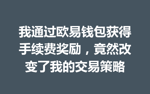 我通过欧易钱包获得手续费奖励，竟然改变了我的交易策略 一