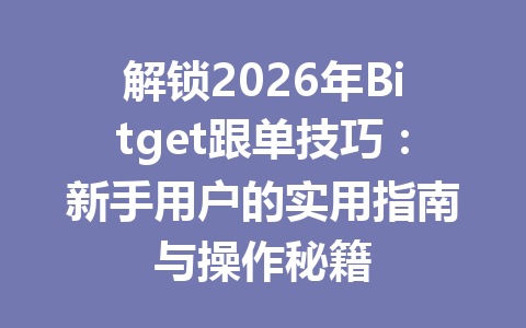 解锁2026年Bitget跟单技巧:新手用户的实用指南与操作秘籍 一