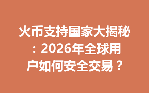 火币支持国家大揭秘:2026年全球用户如何安全交易? 一