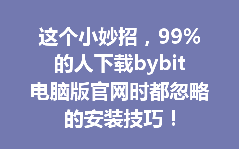 这个小妙招，99%的人下载bybit电脑版官网时都忽略的安装技巧！ 一