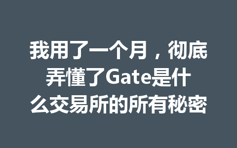 我用了一个月,彻底弄懂了Gate是什么交易所的所有秘密 一