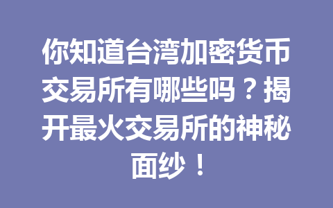 你知道台湾加密货币交易所有哪些吗？揭开最火交易所的神秘面纱！ 一