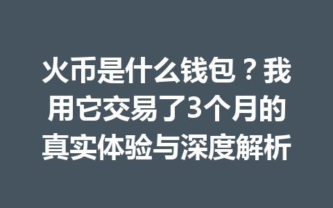 火币是什么钱包?我用它交易了3个月的真实体验与深度解析 一