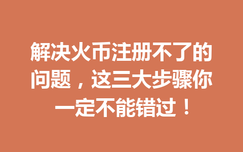 解决火币注册不了的问题，这三大步骤你一定不能错过！ 一