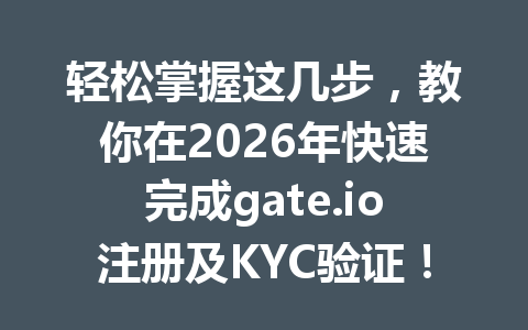 轻松掌握这几步,教你在2026年快速完成gate.io注册及KYC验证! 一