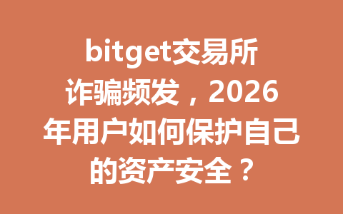 bitget交易所诈骗频发，2026年用户如何保护自己的资产安全？ 一