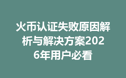 火币认证失败原因解析与解决方案2026年用户必看 一