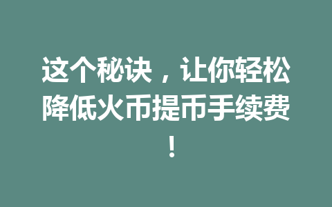 这个秘诀,让你轻松降低火币提币手续费! 一