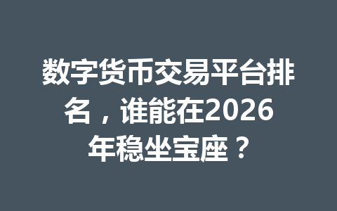 数字货币交易平台排名，谁能在2026年稳坐宝座？ 一