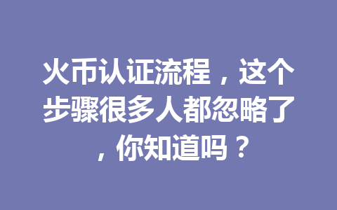 火币认证流程，这个步骤很多人都忽略了，你知道吗？ 一