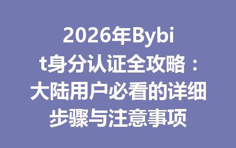 2026年Bybit身分认证全攻略:大陆用户必看的详细步骤与注意事项 一