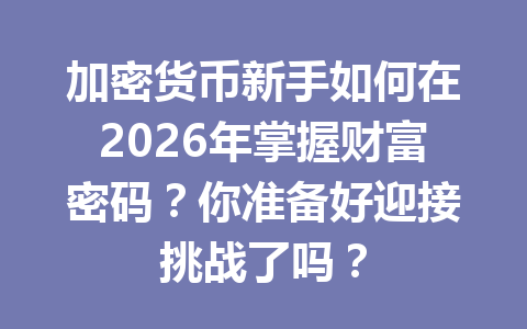 加密货币新手如何在2026年掌握财富密码？你准备好迎接挑战了吗？ 一