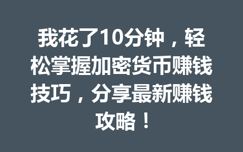 我花了10分钟,轻松掌握加密货币赚钱技巧,分享最新赚钱攻略! 一