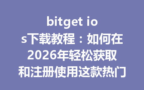 bitget ios下载教程:如何在2026年轻松获取和注册使用这款热门交易应用 一