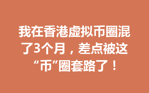 我在香港虚拟币圈混了3个月,差点被这“币”圈套路了! 一